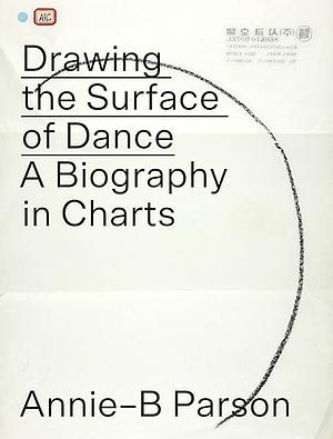 Drawing the Surface of Dance: A Biography in Charts by Annie-B Parson