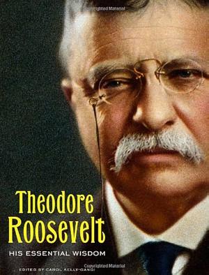 Theodore Roosevelt: His Essential Wisdom by Carol Kelly-Gangi