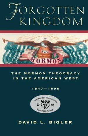 Forgotten Kingdom: The Mormon Theocracy in the American West, 1847-1896 by David L. Bigler