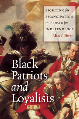 Black Patriots and Loyalists: Fighting for Emancipation in the War for Independence by Alan Gilbert