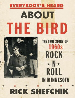 Everybody's Heard about the Bird: The True Story of 1960s Rock 'n' Roll in Minnesota by Rick Shefchik