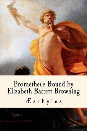Prometheus Bound, by Elizabeth Barrett Browning by Elizabeth Barrett Browning, Aeschylus, Aeschylus