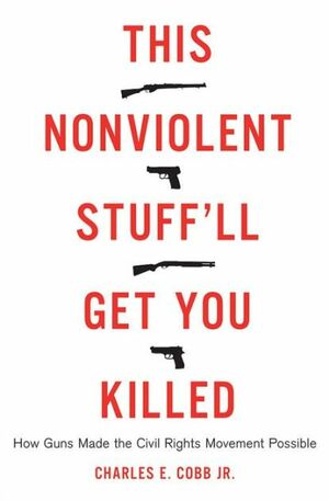 This Nonviolent Stuff'll Get You Killed: How Guns Made the Civil Rights Movement Possible by Charles E. Cobb Jr.