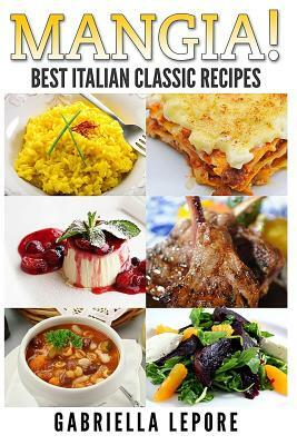 Mangia! Best Italian Classic Recipes by Gabriella Lepore