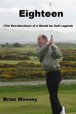 Eighteen: (The Recollections of a Would Be Golf Legend) by Brian Mooney