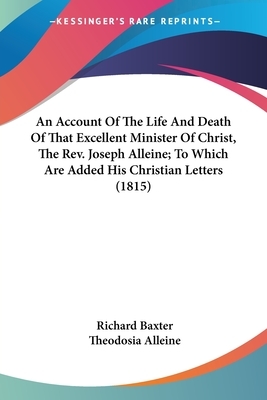 Life and Death of the Rev. Joseph Alleine, A. B., Author of an Alarm to the Unconverted: To Which Are Added, His Christian Letters, Full of Spiritual Instructions by Richard Baxter