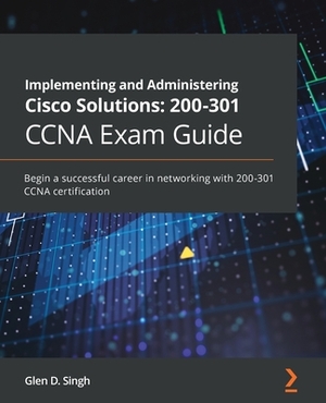 Implementing and Administering Cisco Solutions: Begin a successful career in networking with 200-301 CCNA certification by Glen D. Singh