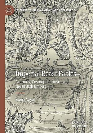 Imperial Beast Fables: Animals, Cosmopolitanism, and the British Empire by Kaori Nagai