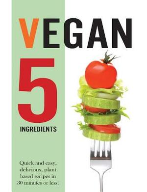 Vegan 5 Ingredients: Quick and easy, delicious, plant based recipes in 30 minutes or less by Cooknation