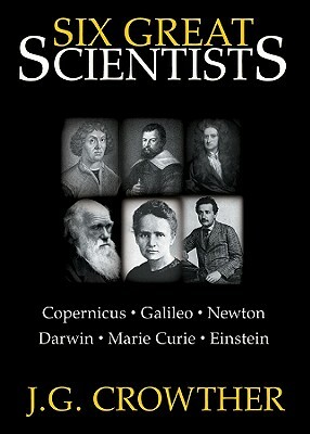 Six Great Scientists: Copernicus, Galileo, Newton, Darwin, Marie Curie, Einstein by J. G. Crowther