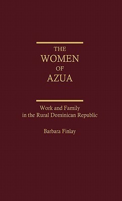 The Women of Azua: Work and Family in the Rural Dominican Republic by Barbara Finlay