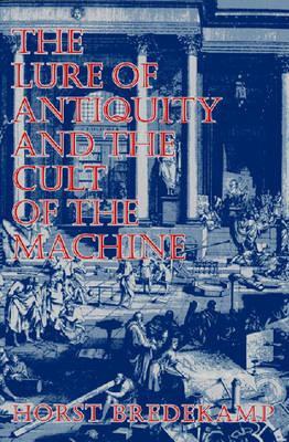 The Lure of Antiquity and the Cult of the Machine by Horst Bredekamp