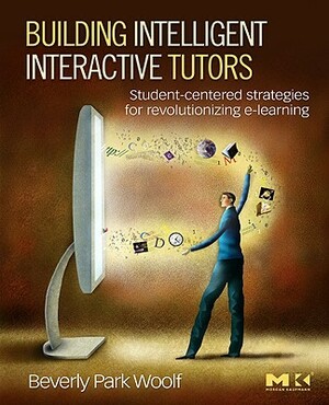 Building Intelligent Interactive Tutors: Student-Centered Strategies for Revolutionizing e-Learning by Beverly Park Woolf