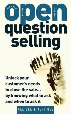 Open-Question Selling: Unlock Your Customer's Needs to Close the Sale... by Knowing What to Ask and When to Ask It by Jeff Gee, Val Gee