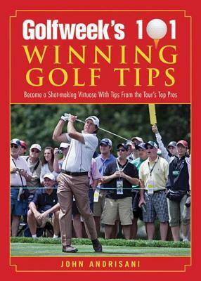 Golfweek's 101 Winning Golf Tips: Become a Shot-Making Virtuoso with Tips from the Tour's Top Pros by John Andrisani