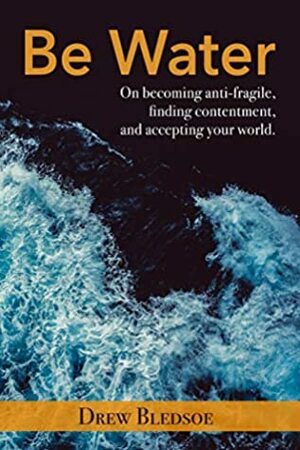 Be Water: On becoming anti-fragile, finding contentment, and accepting your world. by Marni MacRae, Lydia Atchley, Drew Bledsoe