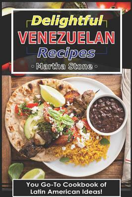 Delightful Venezuelan Recipes: Your Go-To Cookbook of Latin American Ideas! by Martha Stone