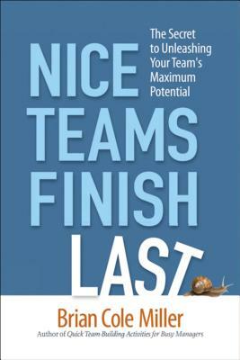Nice Teams Finish Last: The Secret to Unleashing Your Team's Maximum Potential by Brian Miller