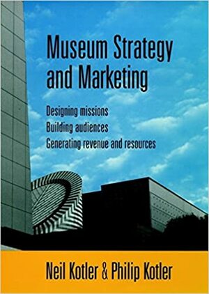 Museum Strategy and Marketing: Designing Missions, Building Audiences, Generating Revenue and Resources by Philip Kotler, Neil G. Kotler