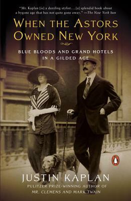When the Astors Owned New York: Blue Bloods and Grand Hotels in a Gilded Age by Justin Kaplan