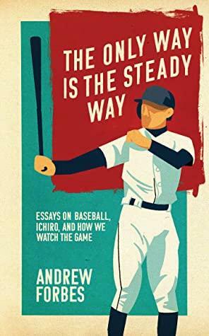 The Only Way Is the Steady Way: Essays on Baseball, Ichiro, and How We Watch the Game by Andrew Forbes