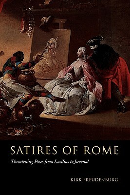 Satires of Rome: Threatening Poses from Lucilius to Juvenal by Kirk Freudenburg