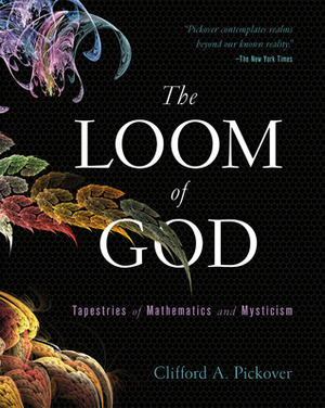 The Loom of God: Tapestries of Mathematics and Mysticism by Clifford A. Pickover