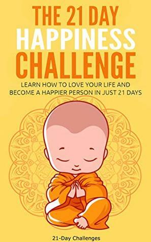 The 21 Day Happiness Challenge - Learn How to Love Your Life and Become a Happier Person in Just 21 Days (21-Day Challenges Book 5) by 21 Day Challenges