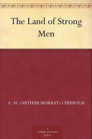 The Land of Strong Men by A.M. Chisholm