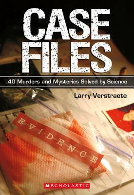 Case Files: 40 Murders and Mysteries Solved by Science by Larry Verstraete
