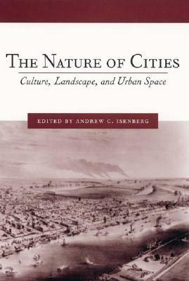 The Nature of Cities: Culture, Landscape, and Urban Space by Andrew C. Isenberg