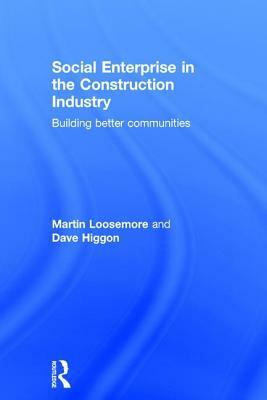 Social Enterprise in the Construction Industry: Building Better Communities by Martin Loosemore, Dave Higgon