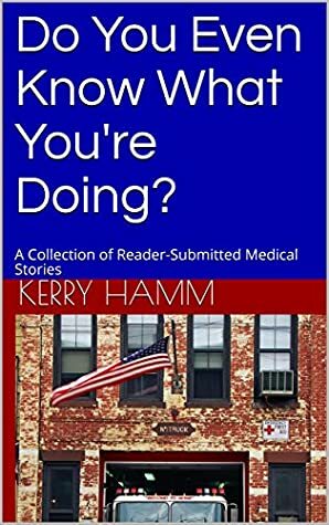 Do You Even Know What You're Doing?: A Collection of Reader-Submitted Medical Stories by Kerry Hamm