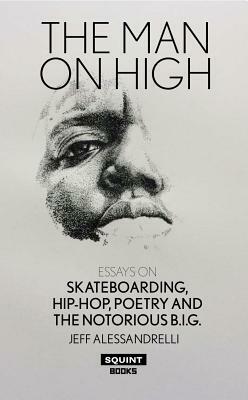 The Man on High: Essays on Skateboarding, Hip-Hop, Poetry and the Notorious B.I.G. by Jeff Alessandrelli