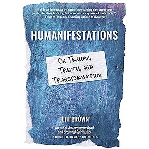 Humanifestations: On Trauma, Truth, and Transformation by Jeff Brown