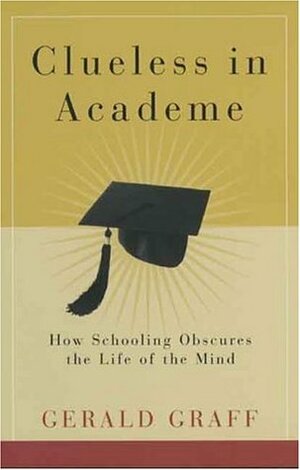 Clueless in Academe: How Schooling Obscures the Life of the Mind by Gerald Graff