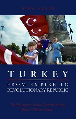 Turkey, from Empire to Revolutionary Republic: The Emergence of the Turkish Nation from 1789 to Present by Sina Akşin