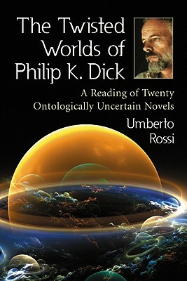 The Twisted Worlds of Philip K. Dick: A Reading of Twenty Ontologically Uncertain Novels by Umberto Rossi