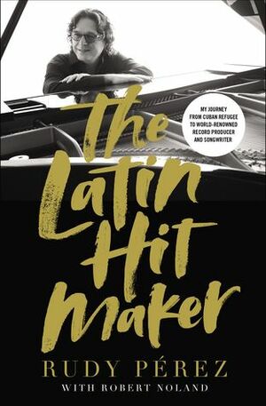 The Latin Hit Maker: My Journey from Cuban Refugee to World-Renowned Record Producer and Songwriter by Robert Noland, Rudy Perez