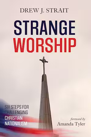 Strange Worship: Six Steps for Challenging Christian Nationalism by Drew J. Strait