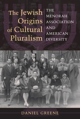 The Jewish Origins of Cultural Pluralism: The Menorah Association and American Diversity by Daniel Greene