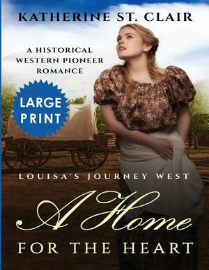 A Home for the Heart Louisa's Journey West ***Large Print Edition***: A Historical Western Pioneer Romance by Katherine St Clair