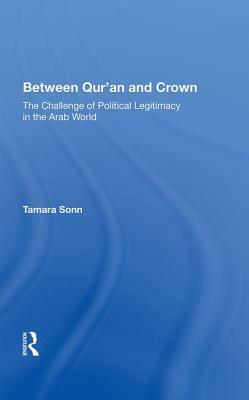 Between Qur'an and Crown: The Challenge of Political Legitimacy in the Arab World by Tamara Sonn