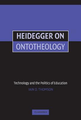 Heidegger on Ontotheology: Technology and the Politics of Education by Iain Thomson