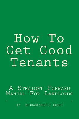 How To Get Good Tenants: A Straight Forward Manual For Landlords by Michael A. Greco