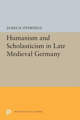 Humanism and Scholasticism in Late Medieval Germany by James H. Overfield