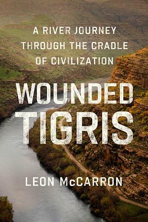 Wounded Tigris: A River Journey Through the Cradle of Civilization by Leon McCarron