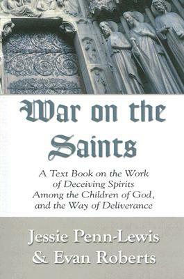 War on the Saints: A Text Book on the Work of Deceiving Spirits Among the Children of God, and the Way of Deliverance by Jessie Penn-Lewis