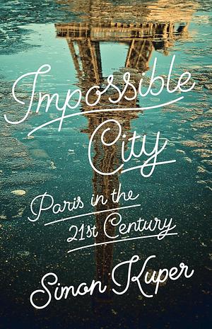 Impossible City: Paris in the Twenty-First Century by Simon Kuper