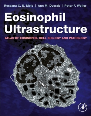 Eosinophil Ultrastructure: Atlas of Eosinophil Cell Biology and Pathology by Peter F. Weller, Ann M. Dvorak, Rossana C. N. Melo